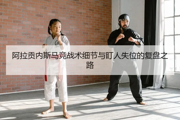 阿拉贡内斯马竞战术细节与盯人失位的复盘之路